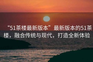 “51茶樓最新版本”最新版本的51茶樓，融合傳統(tǒng)與現(xiàn)代，打造全新體驗(yàn)