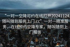 “一對(duì)一空降可約在線打開20241124.隨叫隨到服務(wù)上門.cc”一對(duì)一精準(zhǔn)服務(wù)，在線預(yù)約空降專家，隨叫隨到上門服務(wù)