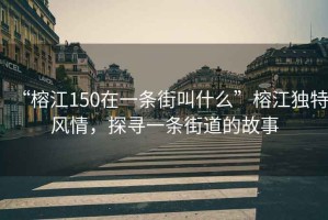 “榕江150在一條街叫什么”榕江獨特風(fēng)情，探尋一條街道的故事
