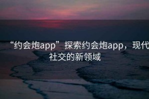 “約會炮app”探索約會炮app，現(xiàn)代社交的新領(lǐng)域