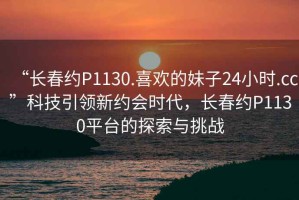 “長春約P1130.喜歡的妹子24小時(shí).cc”科技引領(lǐng)新約會(huì)時(shí)代，長春約P1130平臺(tái)的探索與挑戰(zhàn)