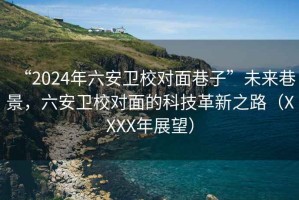 “2024年六安衛(wèi)校對面巷子”未來巷景，六安衛(wèi)校對面的科技革新之路（XXXX年展望）