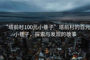 “塔前村100元小巷子”塔前村的百元小巷子，探索與發(fā)現(xiàn)的故事