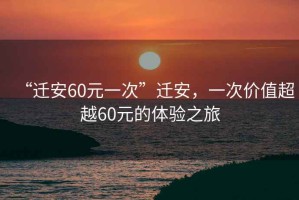 “遷安60元一次”遷安，一次價值超越60元的體驗之旅