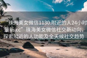 “珠海美女微信1130.附近的人24小時最新.cc”珠海美女微信社交新動向，探索附近的人功能及全天候社交趨勢