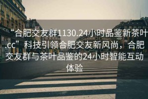 “合肥交友群1130.24小時(shí)品鑒新茶葉.cc”科技引領(lǐng)合肥交友新風(fēng)尚，合肥交友群與茶葉品鑒的24小時(shí)智能互動(dòng)體驗(yàn)