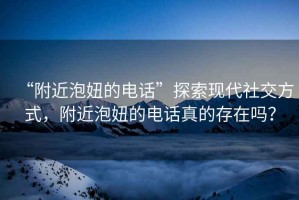 “附近泡妞的電話”探索現(xiàn)代社交方式，附近泡妞的電話真的存在嗎？