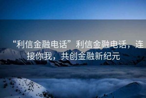 “利信金融電話”利信金融電話，連接你我，共創(chuàng)金融新紀(jì)元