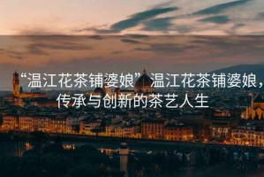 “溫江花茶鋪婆娘”溫江花茶鋪婆娘，傳承與創(chuàng)新的茶藝人生