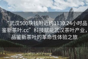 “武漢500塊錢附近約1130.24小時品鑒新茶葉.cc”科技賦能武漢茶葉產業(yè)，品鑒新茶葉的革命性體驗之旅