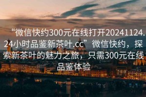 “微信快約300元在線打開20241124.24小時品鑒新茶葉.cc”微信快約，探索新茶葉的魅力之旅，只需300元在線品鑒體驗