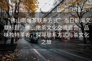 “佛山喝嫩茶聯(lián)系方式”當(dāng)日新聞文章標(biāo)題，佛山嫩茶文化交流盛會(huì)，品味獨(dú)特茶香，探尋聯(lián)系方式與茶文化之旅