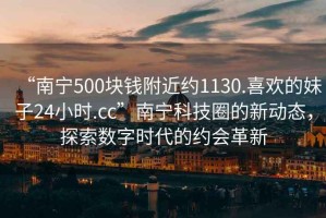 “南寧500塊錢附近約1130.喜歡的妹子24小時(shí).cc”南寧科技圈的新動(dòng)態(tài)，探索數(shù)字時(shí)代的約會(huì)革新