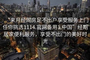 “來月經(jīng)同房足不出戶享受服務(wù)上門任你挑選1114.官網(wǎng)備用1.中國”經(jīng)期居家便利服務(wù)，享受不出門的美好時光