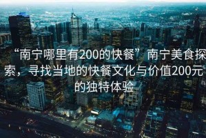 “南寧哪里有200的快餐”南寧美食探索，尋找當(dāng)?shù)氐目觳臀幕c價值200元的獨(dú)特體驗(yàn)
