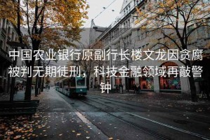 中國(guó)農(nóng)業(yè)銀行原副行長(zhǎng)樓文龍因貪腐被判無(wú)期徒刑，科技金融領(lǐng)域再敲警鐘