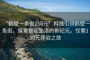 “鶴壁一條街150元”科技引領鶴壁一條街，探索智能生活的新紀元，僅需150元體驗之旅