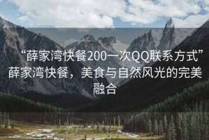 “薛家灣快餐200一次QQ聯(lián)系方式”薛家灣快餐，美食與自然風(fēng)光的完美融合