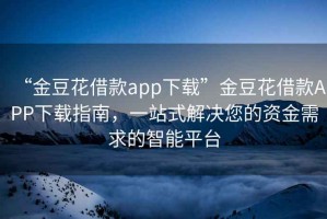 “金豆花借款app下載”金豆花借款A(yù)PP下載指南，一站式解決您的資金需求的智能平臺(tái)