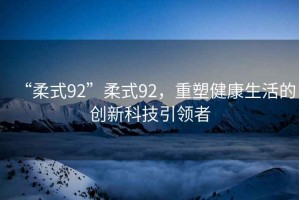 “柔式92”柔式92，重塑健康生活的創(chuàng)新科技引領(lǐng)者