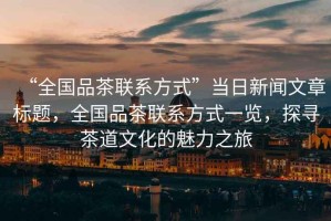 “全國品茶聯(lián)系方式”當日新聞文章標題，全國品茶聯(lián)系方式一覽，探尋茶道文化的魅力之旅
