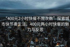 “400元2小時快餐不限次數(shù)”探索城市快節(jié)奏生活，400元兩小時快餐的魅力與反思