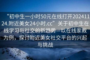 “初中生一小時(shí)50元在線打開20241124.附近美女24小時(shí).cc”關(guān)于初中生在線學(xué)習(xí)與社交的新趨勢—以在線家教為例，探討附近美女社交平臺的興起與挑戰(zhàn)
