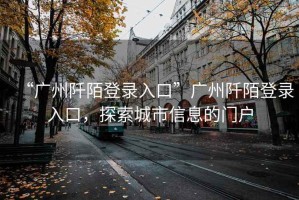 “廣州阡陌登錄入口”廣州阡陌登錄入口，探索城市信息的門戶