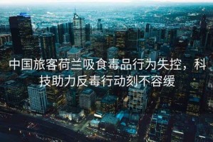 中國旅客荷蘭吸食毒品行為失控，科技助力反毒行動(dòng)刻不容緩