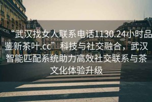 “武漢找女人聯(lián)系電話1130.24小時(shí)品鑒新茶葉.cc”科技與社交融合，武漢智能匹配系統(tǒng)助力高效社交聯(lián)系與茶文化體驗(yàn)升級(jí)