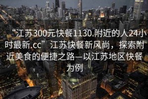 “江蘇300元快餐1130.附近的人24小時最新.cc”江蘇快餐新風尚，探索附近美食的便捷之路—以江蘇地區(qū)快餐為例