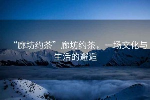 “廊坊約茶”廊坊約茶，一場文化與生活的邂逅