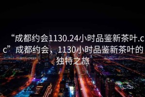 “成都約會1130.24小時品鑒新茶葉.cc”成都約會，1130小時品鑒新茶葉的獨特之旅