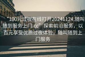 “100元過(guò)夜在線打開(kāi)20241124.隨叫隨到服務(wù)上門(mén).cc”探索前沿服務(wù)，以百元享受優(yōu)質(zhì)過(guò)夜體驗(yàn)，隨叫隨到上門(mén)服務(wù)