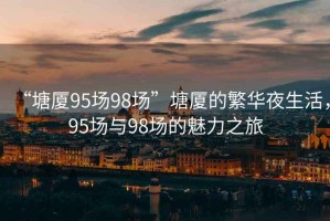 “塘廈95場(chǎng)98場(chǎng)”塘廈的繁華夜生活，95場(chǎng)與98場(chǎng)的魅力之旅