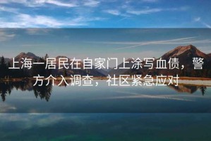 上海一居民在自家門上涂寫血債，警方介入調(diào)查，社區(qū)緊急應(yīng)對