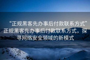 “正規(guī)黑客先辦事后付款聯(lián)系方式”正規(guī)黑客先辦事后付款聯(lián)系方式，探尋網(wǎng)絡(luò)安全領(lǐng)域的新模式