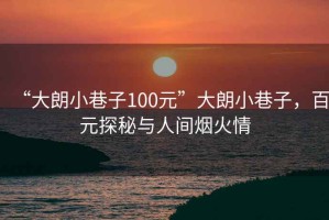 “大朗小巷子100元”大朗小巷子，百元探秘與人間煙火情