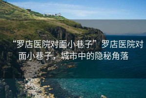 “羅店醫(yī)院對面小巷子”羅店醫(yī)院對面小巷子，城市中的隱秘角落