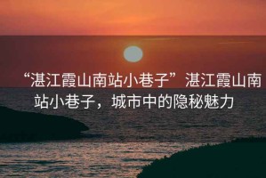 “湛江霞山南站小巷子”湛江霞山南站小巷子，城市中的隱秘魅力