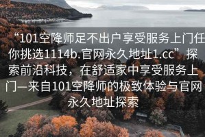 “101空降師足不出戶享受服務上門任你挑選1114b.官網(wǎng)永久地址1.cc”探索前沿科技，在舒適家中享受服務上門—來自101空降師的極致體驗與官網(wǎng)永久地址探索