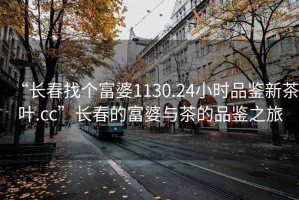 “長春找個(gè)富婆1130.24小時(shí)品鑒新茶葉.cc”長春的富婆與茶的品鑒之旅