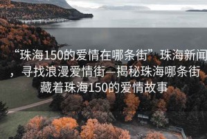 “珠海150的愛情在哪條街”珠海新聞，尋找浪漫愛情街—揭秘珠海哪條街藏著珠海150的愛情故事