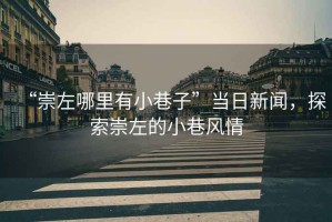 “崇左哪里有小巷子”當日新聞，探索崇左的小巷風情