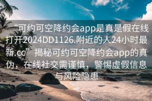 “可約可空降約會(huì)app是真是假在線(xiàn)打開(kāi)2024DD1126.附近的人24小時(shí)最新.cc”揭秘可約可空降約會(huì)app的真?zhèn)危诰€(xiàn)社交需謹(jǐn)慎，警惕虛假信息與風(fēng)險(xiǎn)隱患