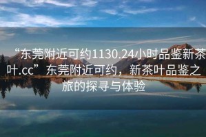 “東莞附近可約1130.24小時(shí)品鑒新茶葉.cc”東莞附近可約，新茶葉品鑒之旅的探尋與體驗(yàn)