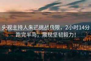 央視主持人朱迅挑戰(zhàn)極限，2小時14分跑完半馬，展現(xiàn)堅韌毅力！