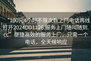 “100元4小時(shí)不限次數(shù)上門電話再線打開2024DD1126.服務(wù)上門隨叫隨到.cc”便捷高效的服務(wù)上門，只需一個(gè)電話，全天候響應(yīng)