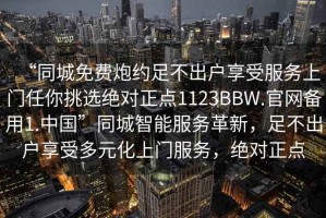 “同城免費(fèi)炮約足不出戶享受服務(wù)上門任你挑選絕對正點(diǎn)1123BBW.官網(wǎng)備用1.中國”同城智能服務(wù)革新，足不出戶享受多元化上門服務(wù)，絕對正點(diǎn)