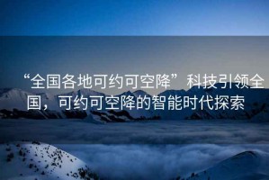 “全國各地可約可空降”科技引領全國，可約可空降的智能時代探索